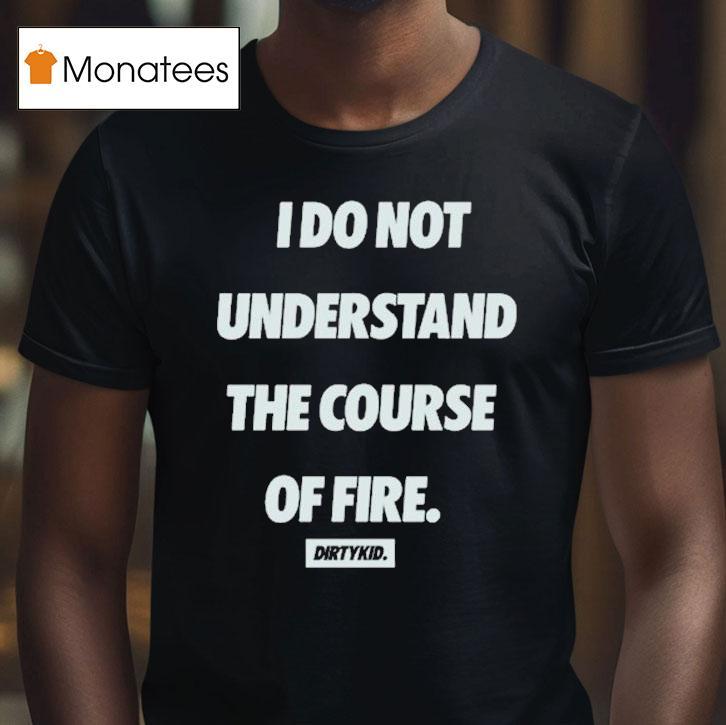 Dirty Kid I Do Not Understand The Course Of Fire T Shirt Dirty Kid I Do Not Understand The Course Of Fire T Shirt