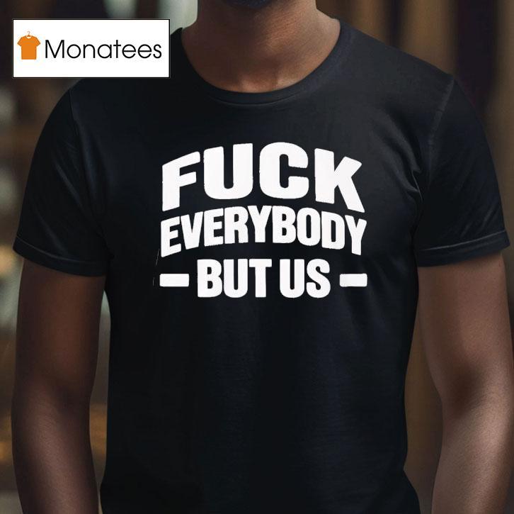 Fuck Everybody But Us T Shirt Fuck Everybody But Us T Shirt