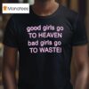 Good Girls Go To Heaven Bad Girls Go To Waste T Shirt