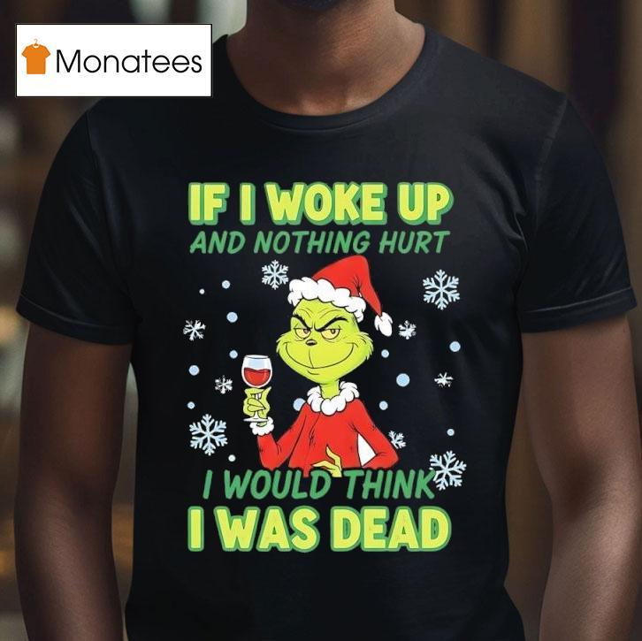 Grinch If I Woke Up And Nothing Hurt I Would Think I Was Dead T Shirt Grinch If I Woke Up And Nothing Hurt I Would Think I Was Dead T Shirt