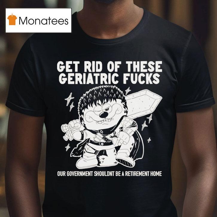 Guts Berserk Get Rid Of These Geriatric Fucks Our Government Shouldnt Be A Retirement Home T Shirt Guts Berserk Get Rid Of These Geriatric Fucks Our Government Shouldnt Be A Retirement Home T Shirt