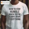 How To Stay Humble When You Re Always Right Everything T Shirt
