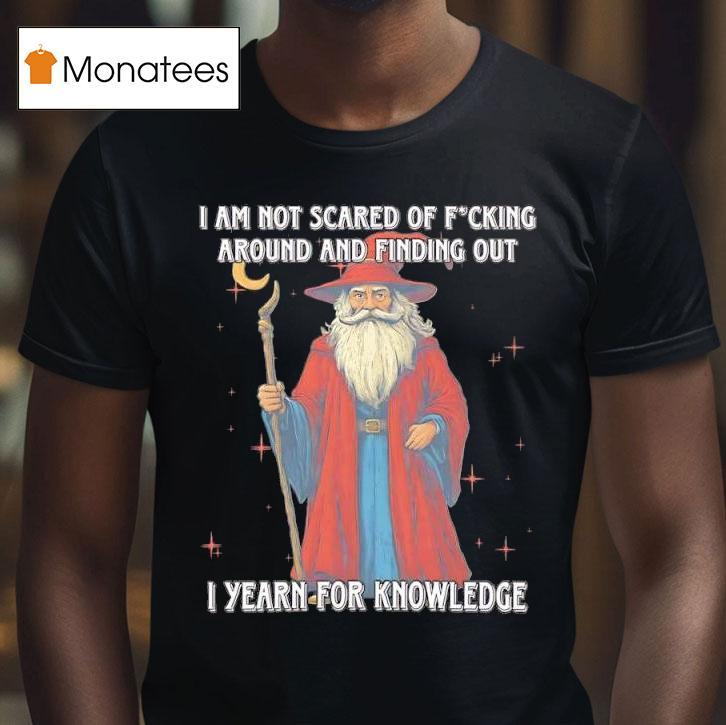 I Am Not Scared Of Fucking Around And Finding Out I Yearn For Knowledgea Wizard T Shirt I Am Not Scared Of Fucking Around And Finding Out I Yearn For Knowledgea Wizard T Shirt