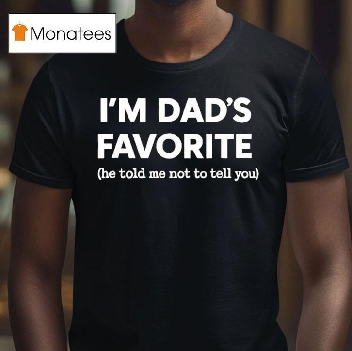 I M Dad S Favorite He Told Me Not To Tell You T Shirt I M Dad S Favorite He Told Me Not To Tell You T Shirt