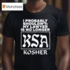 I Probably Shouldn T My Lawyer Is No Longer Ksa Kosher T Shirt