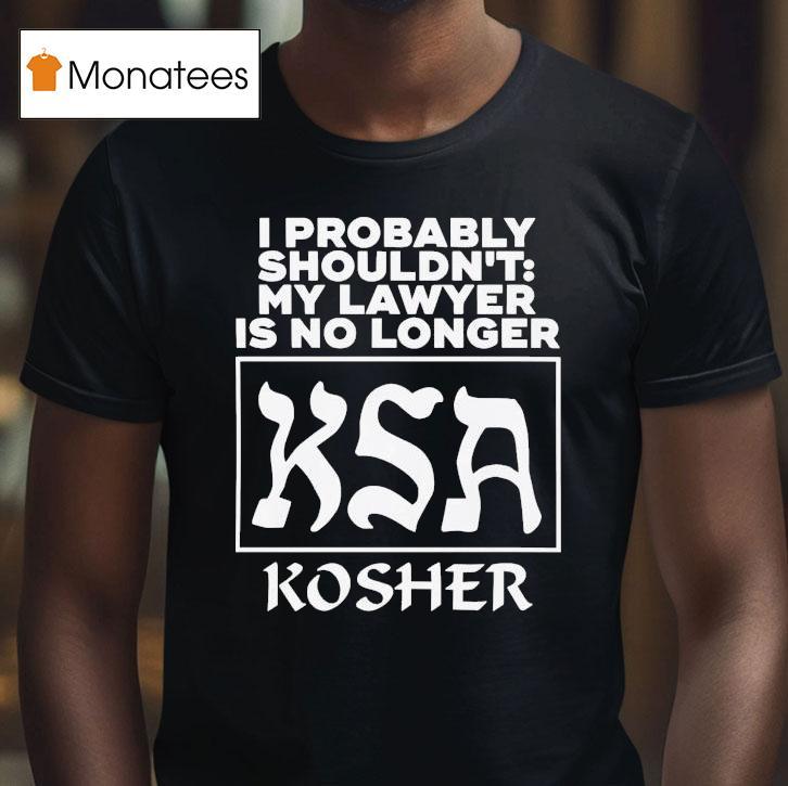 I Probably Shouldn T My Lawyer Is No Longer Ksa Kosher T Shirt I Probably Shouldn T My Lawyer Is No Longer Ksa Kosher T Shirt