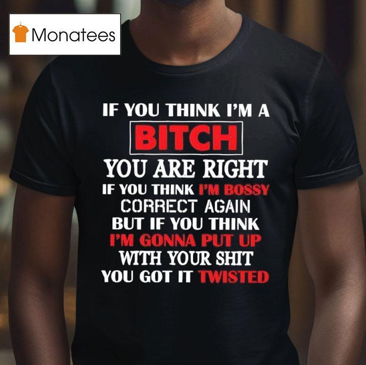 If You Think I M A Bitch You Are Right If You Think I M Bossy Correct Again You Got It Twisted T Shirt If You Think I M A Bitch You Are Right If You Think I M Bossy Correct Again You Got It Twisted T Shirt