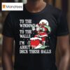 Santa Claus To The Windows To The Walls I M About To Deck These Halls T Shirt