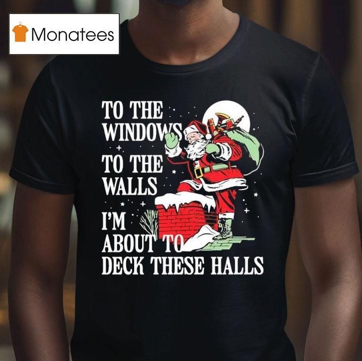 Santa Claus To The Windows To The Walls I M About To Deck These Halls T Shirt Santa Claus To The Windows To The Walls I M About To Deck These Halls T Shirt