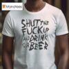 Shut The Fuck Up And Drink Your Beer T Shirt