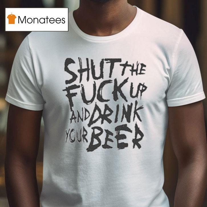 Shut The Fuck Up And Drink Your Beer T Shirt Shut The Fuck Up And Drink Your Beer T Shirt