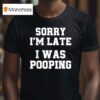 Sorry I M Late I Was Pooping T Shirt