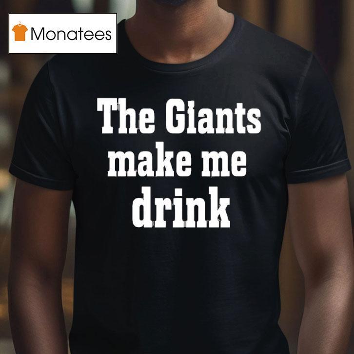The Giants Make Me Drink T Shirt The Giants Make Me Drink T Shirt