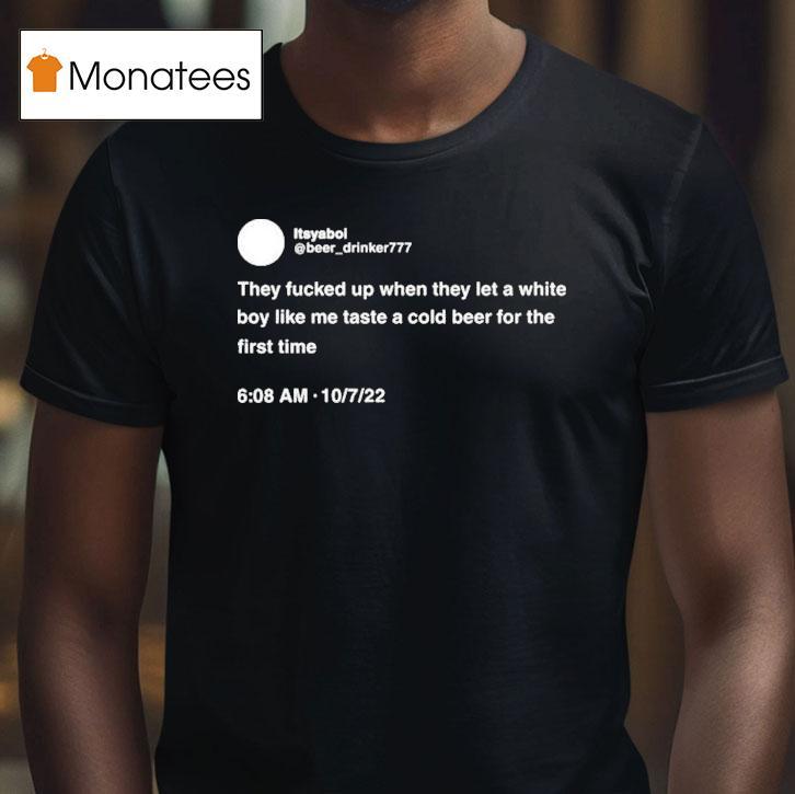 They Fucked Up When They Let A White Boy Like Me Taste A Cold Beer For The First Time T Shirt They Fucked Up When They Let A White Boy Like Me Taste A Cold Beer For The First Time T Shirt