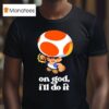 Toad Super Mario On God I Ll Do I T Shirt