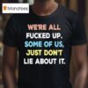 We Re All Fucked Up Some Of Us Just Don T Lie About I T Shirt