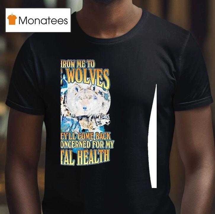 Wolf Throw Me To The Wolves And They Ll Come Back Deeply Concerned For My Mental Health T Shirt Wolf Throw Me To The Wolves And They Ll Come Back Deeply Concerned For My Mental Health T Shirt
