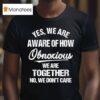 Yes We Are Aware Of How Obnoxious We Are Together No We Don T Care Tex T Shirt