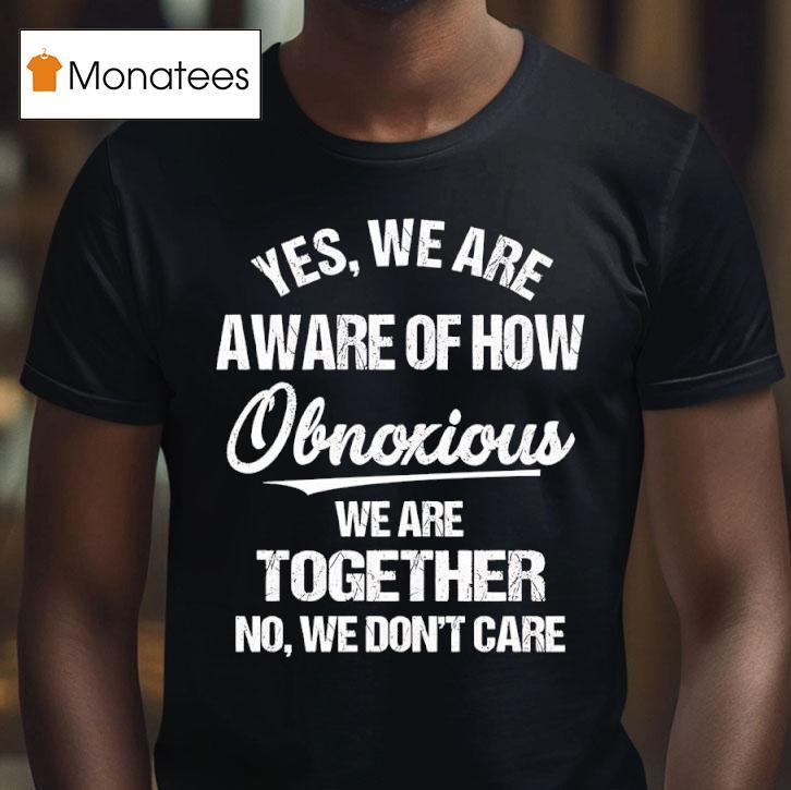 Yes We Are Aware Of How Obnoxious We Are Together No We Don T Care Tex T Shirt Yes We Are Aware Of How Obnoxious We Are Together No We Don T Care Tex T Shirt