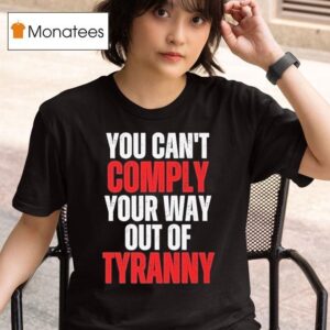 You Can T Comply Your Way Out Of Tyranny T Shirt