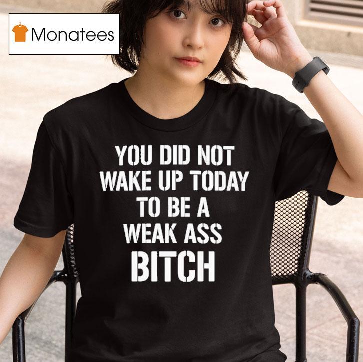 You Did Not Wake Up Today To Be A Weak Ass Bitch T Shirt