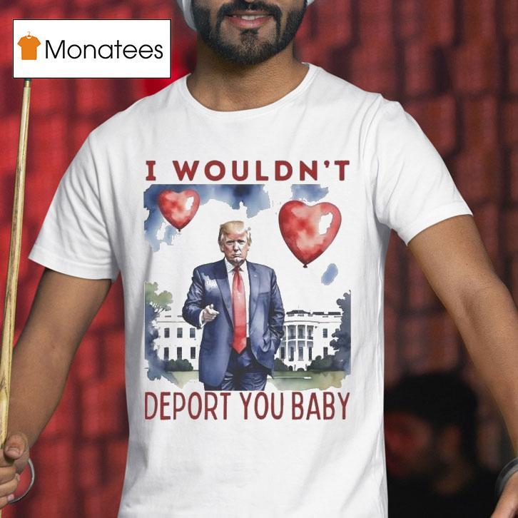 Trump Valentine I Wouldn T Deport You Baby Hear T Shirt Trump Valentine I Wouldn T Deport You Baby Hear T Shirt