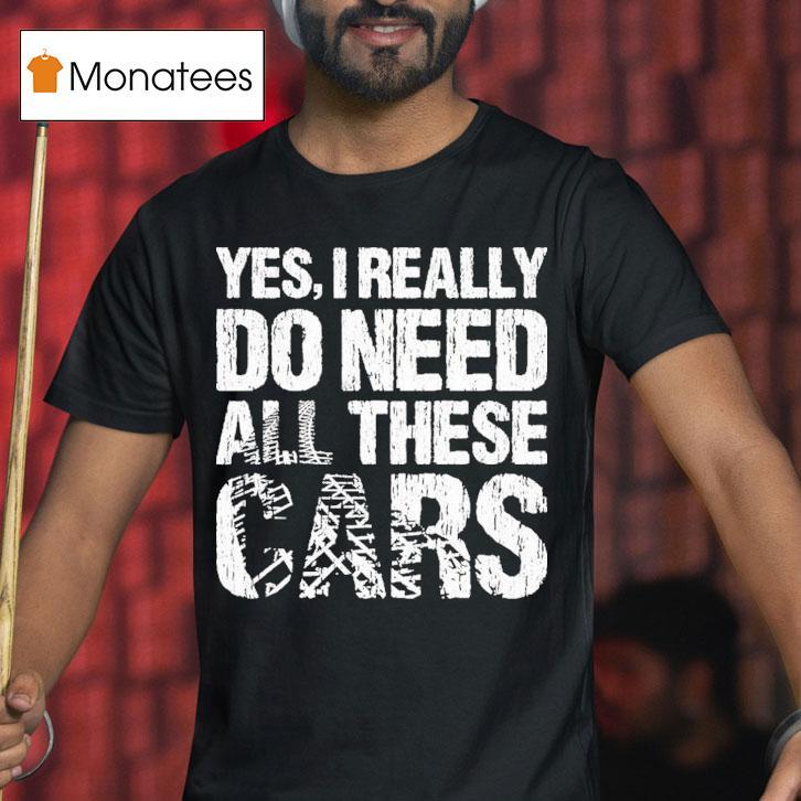 Yes I Really Need All These Cars T Shirt Yes I Really Need All These Cars T Shirt
