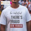 When You Can Be Indicted For Saying There S Election Fraud There S Election Fraud T Shirt
