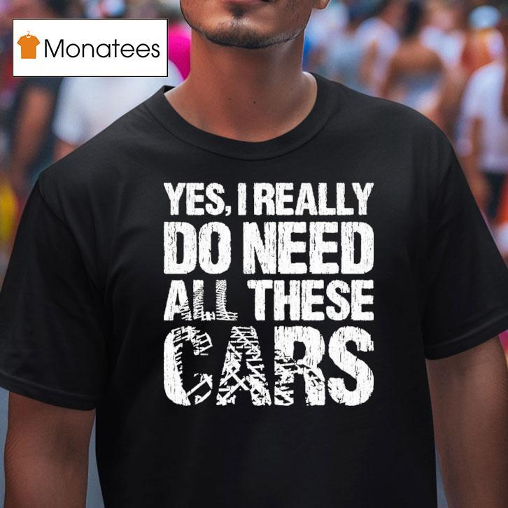 Yes I Really Need All These Cars T Shirt Yes I Really Need All These Cars T Shirt