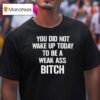 You Did Not Wake Up Today To Be A Weak Ass Bitch T Shirt