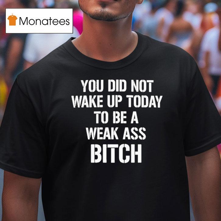 You Did Not Wake Up Today To Be A Weak Ass Bitch T Shirt You Did Not Wake Up Today To Be A Weak Ass Bitch T Shirt