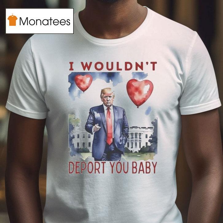 Trump Valentine I Wouldn T Deport You Baby Hear T Shirt Trump Valentine I Wouldn T Deport You Baby Hear T Shirt