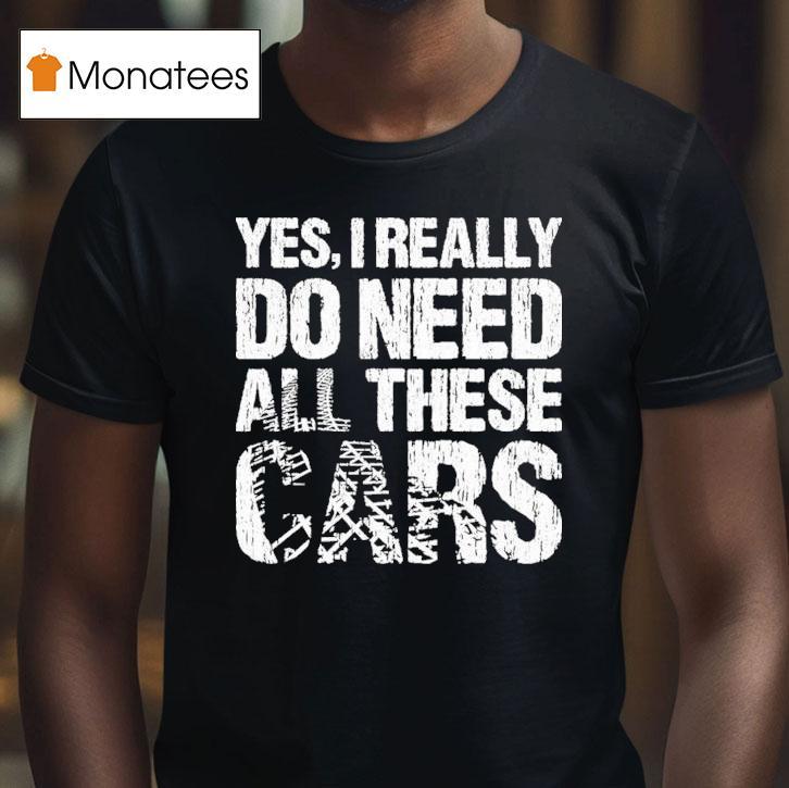 Yes I Really Need All These Cars T Shirt Yes I Really Need All These Cars T Shirt