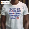 You Can T Spell I Fucking Suck And Have A Super Tiny Wiener Without Ice T Shirt
