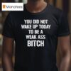 You Did Not Wake Up Today To Be A Weak Ass Bitch T Shirt