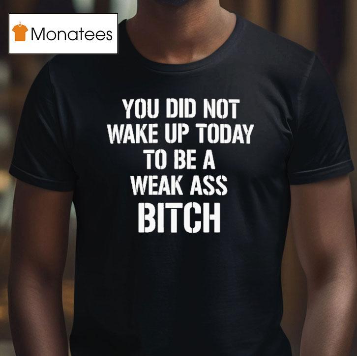 You Did Not Wake Up Today To Be A Weak Ass Bitch T Shirt You Did Not Wake Up Today To Be A Weak Ass Bitch T Shirt